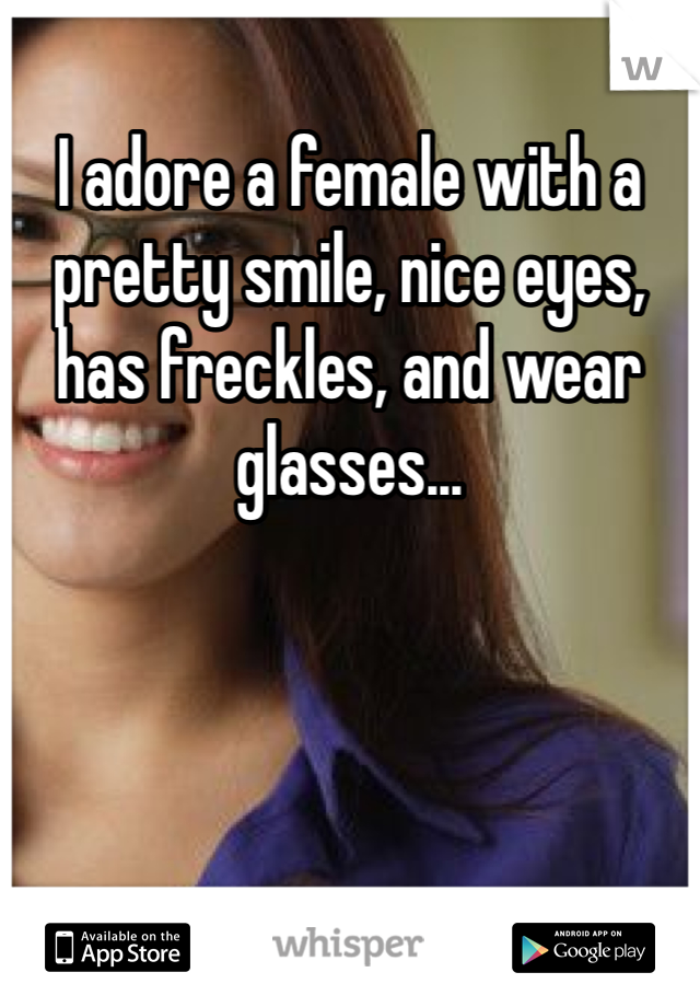 I adore a female with a pretty smile, nice eyes, has freckles, and wear glasses... 