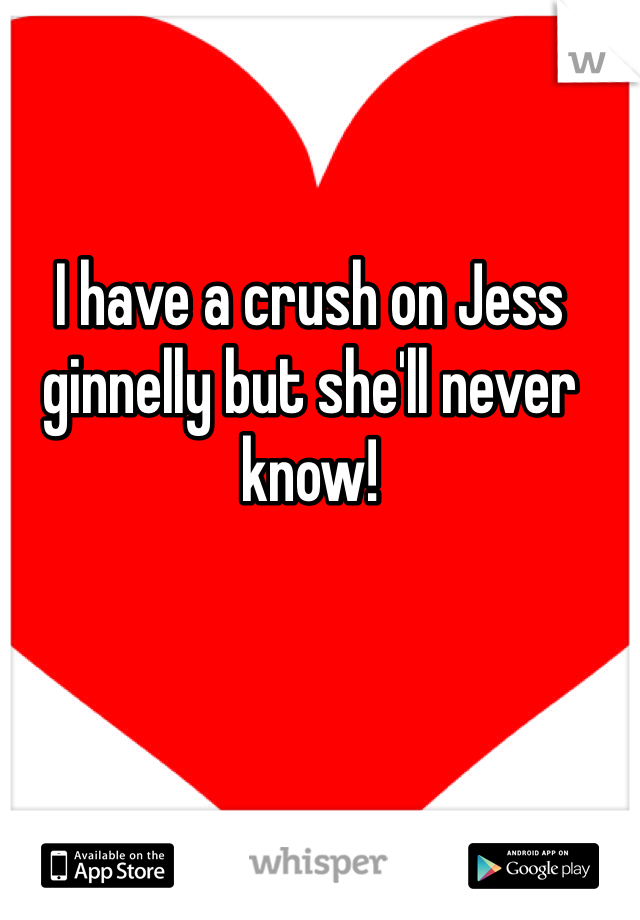 I have a crush on Jess ginnelly but she'll never know! 