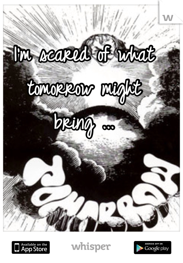 I'm scared of what tomorrow might bring ...