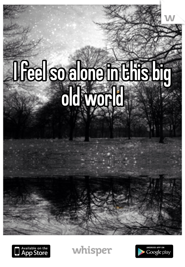 I feel so alone in this big old world
