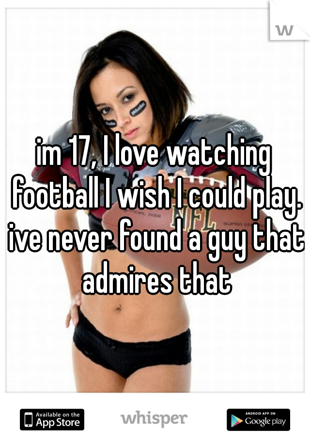 im 17, I love watching football I wish I could play. ive never found a guy that admires that