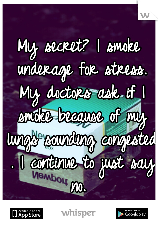 My secret? I smoke underage for stress. My doctors ask if I smoke because of my lungs sounding congested . I continue to just say no. 