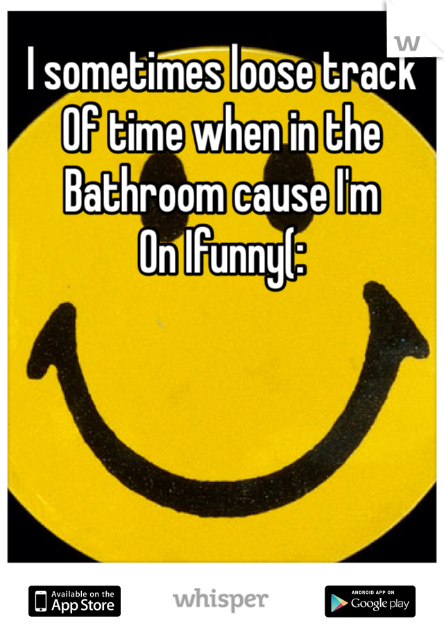 I sometimes loose track
Of time when in the 
Bathroom cause I'm 
On Ifunny(: