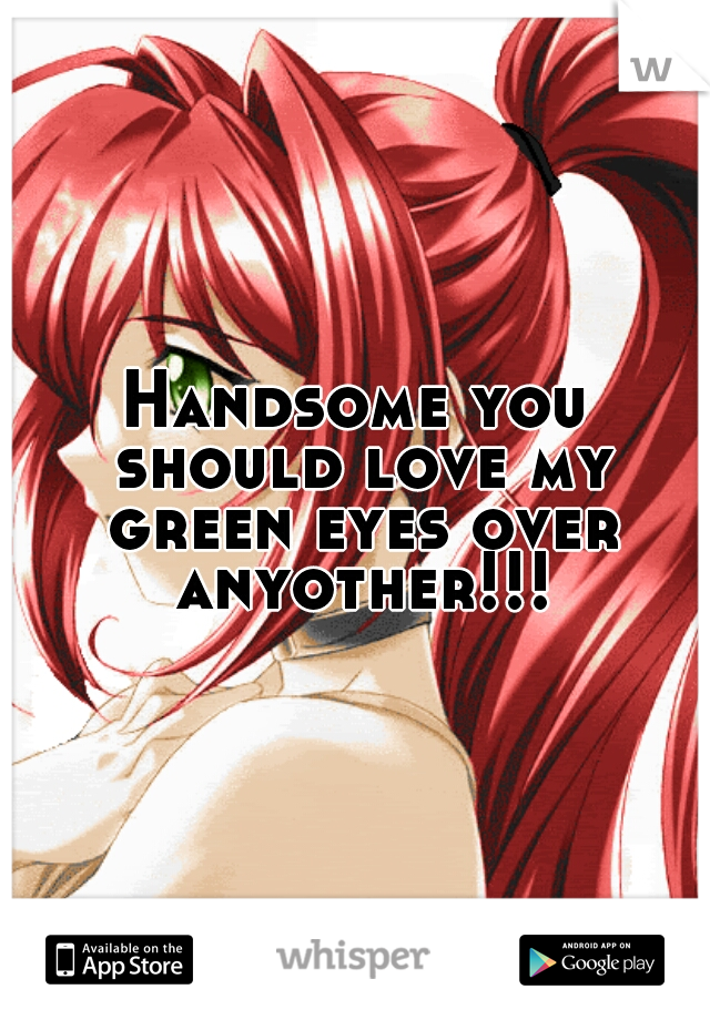 

























Handsome you should love my green eyes over anyother!!!