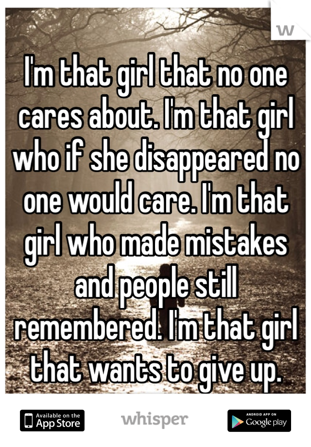 I'm that girl that no one cares about. I'm that girl who if she disappeared no one would care. I'm that girl who made mistakes and people still remembered. I'm that girl that wants to give up. 