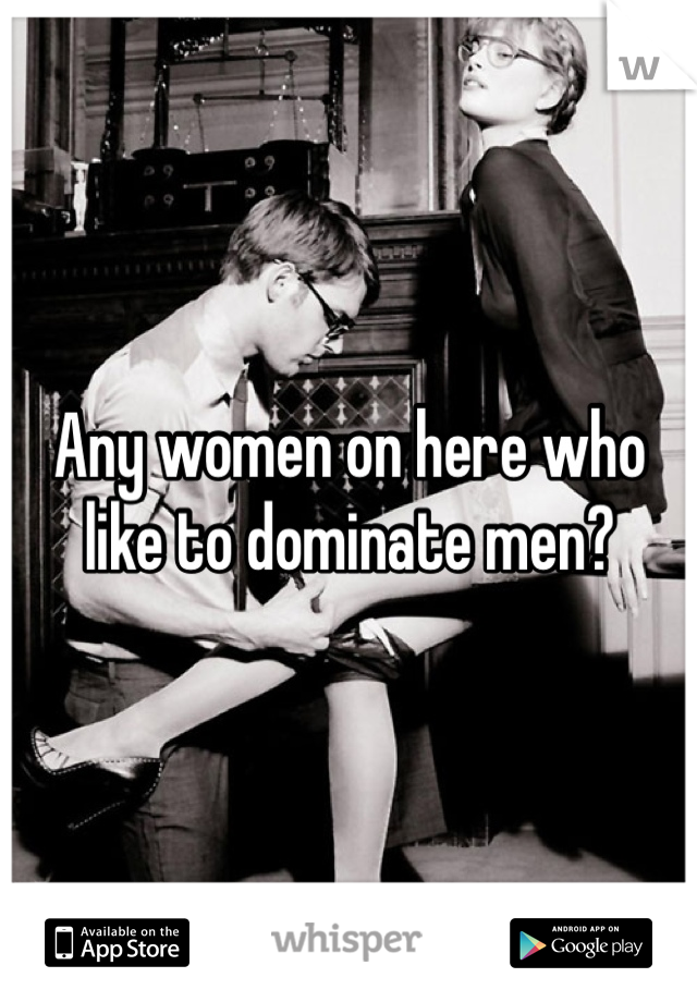 Any women on here who like to dominate men? 