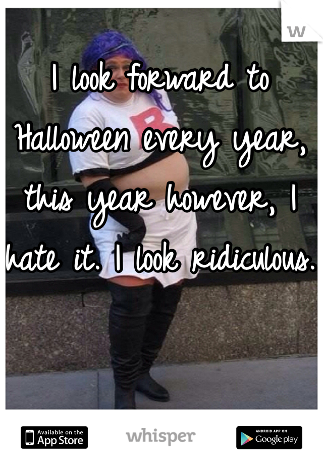 I look forward to Halloween every year, this year however, I hate it. I look ridiculous.