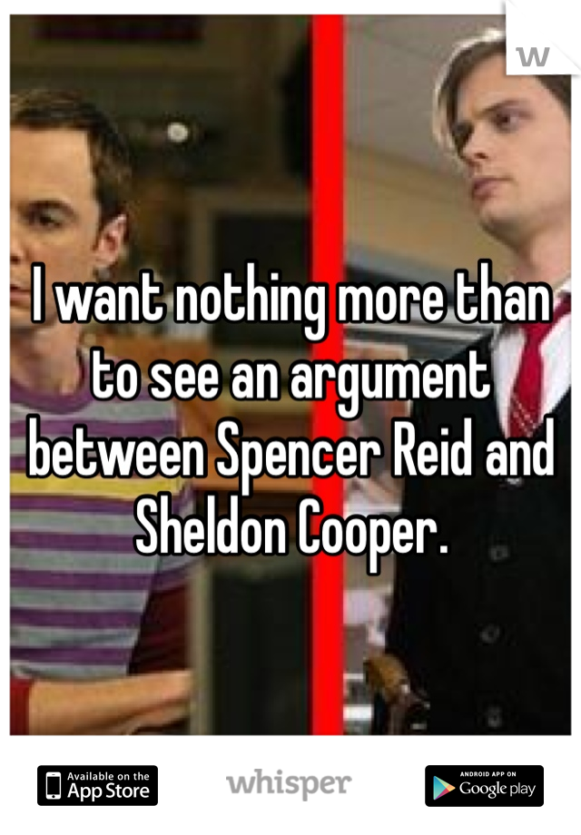 I want nothing more than to see an argument between Spencer Reid and Sheldon Cooper.