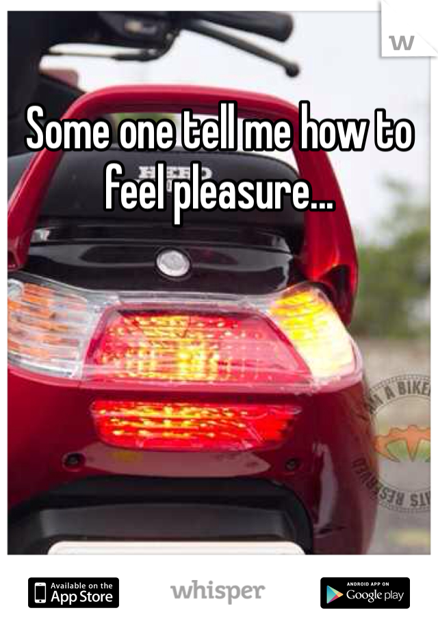 Some one tell me how to feel pleasure...