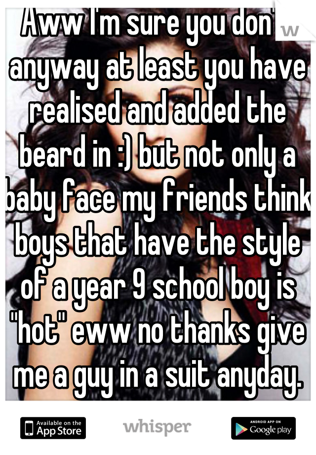 Aww I'm sure you don't, anyway at least you have realised and added the beard in :) but not only a baby face my friends think boys that have the style of a year 9 school boy is "hot" eww no thanks give  me a guy in a suit anyday. 