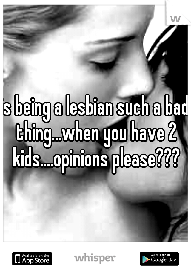 is being a lesbian such a bad thing...when you have 2 kids....opinions please???