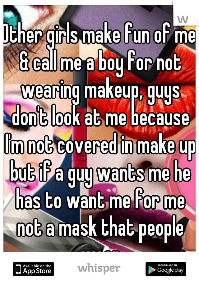 Other girls make fun of me & call me a boy for not wearing makeup, guys don't look at me because I'm not covered in make up but if a guy wants me he has to want me for me not a mask that people wear