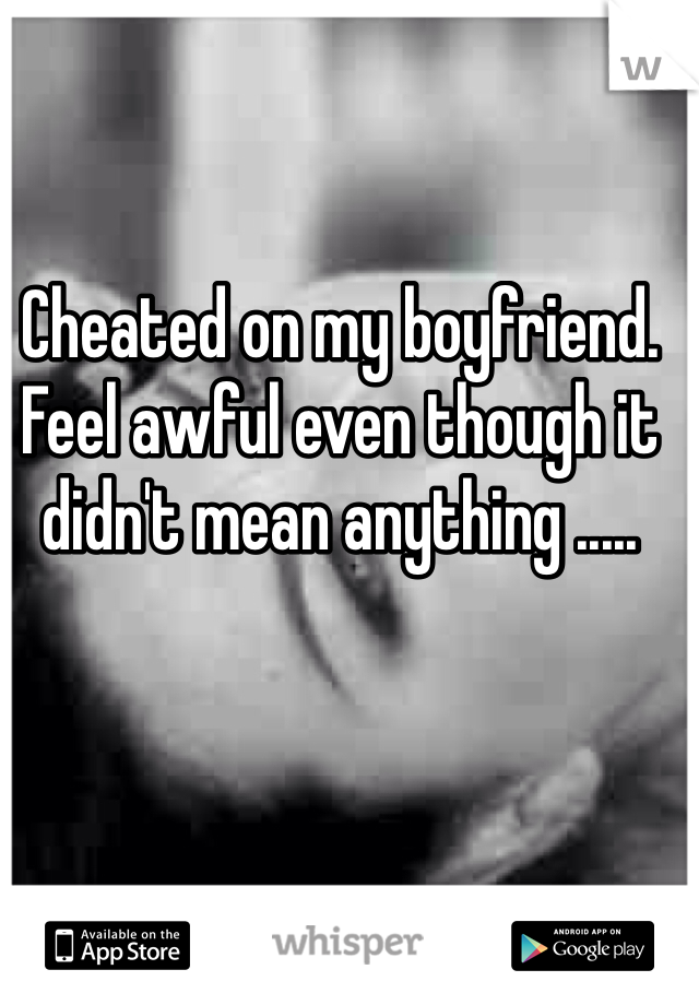 Cheated on my boyfriend. Feel awful even though it didn't mean anything .....