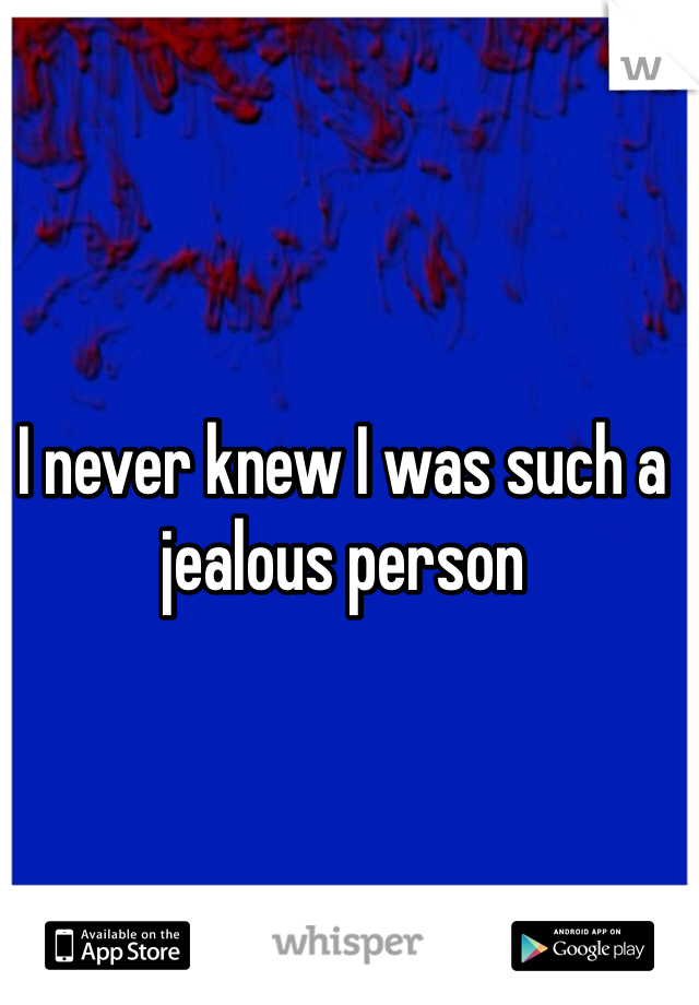 I never knew I was such a jealous person