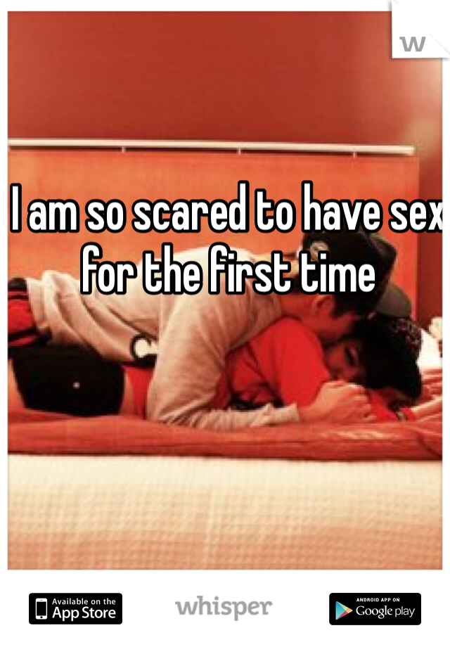 I am so scared to have sex for the first time 