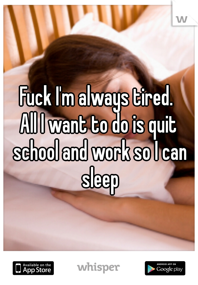 Fuck I'm always tired. 
All I want to do is quit school and work so I can sleep