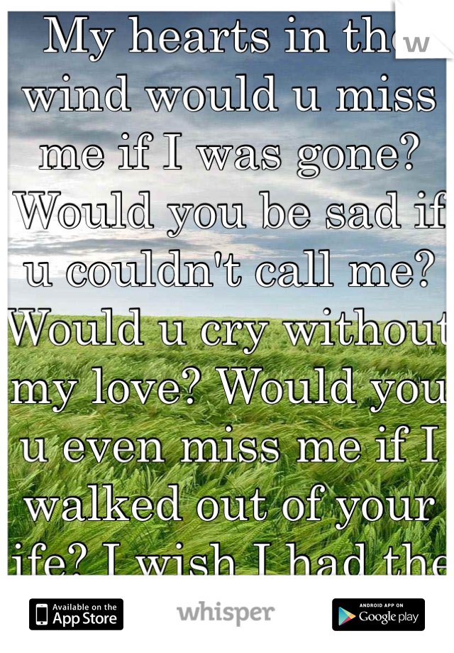 My hearts in the wind would u miss me if I was gone? Would you be sad if u couldn't call me? Would u cry without my love? Would you u even miss me if I walked out of your life? I wish I had the answers