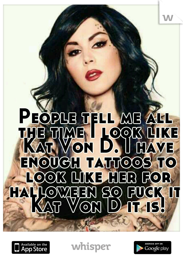 People tell me all the time I look like Kat Von D. I have enough tattoos to look like her for halloween so fuck it. Kat Von D it is!