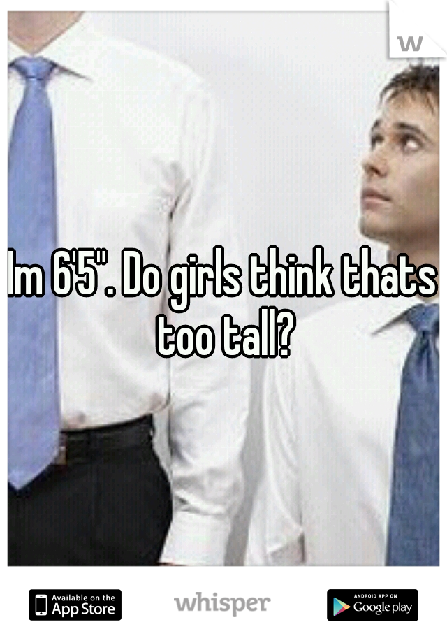 Im 6'5". Do girls think thats too tall?