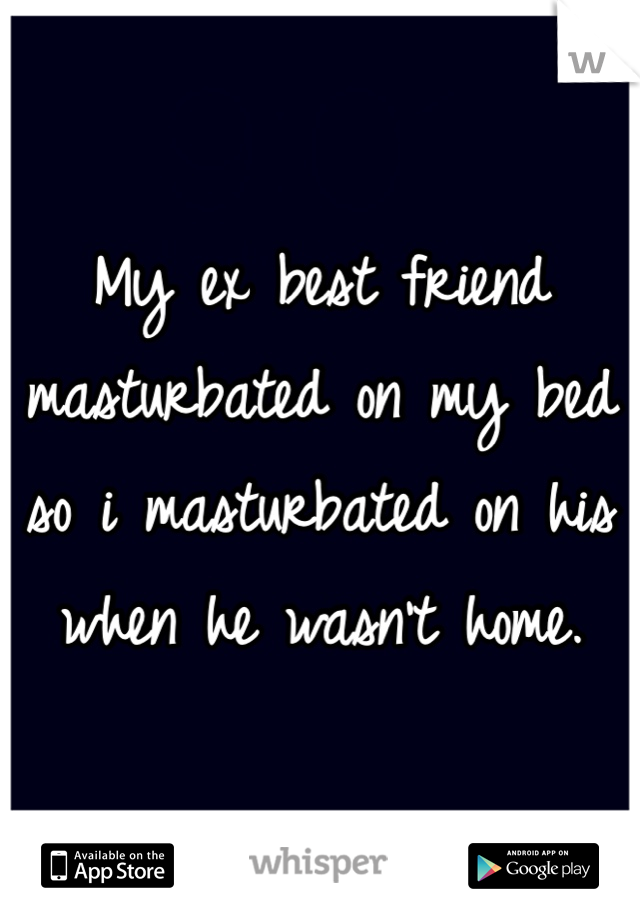 My ex best friend masturbated on my bed so i masturbated on his when he wasn't home. 