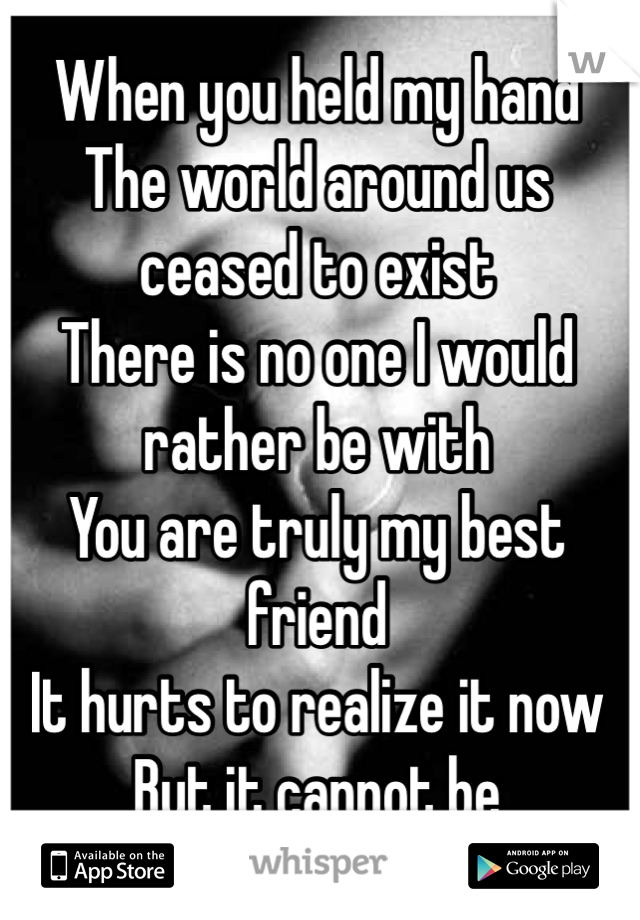 When you held my hand
The world around us
ceased to exist
There is no one I would rather be with
You are truly my best friend
It hurts to realize it now
But it cannot be

