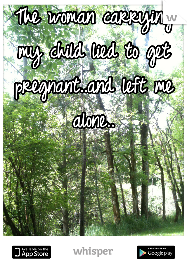 The woman carrying my child lied to get pregnant..and left me alone..