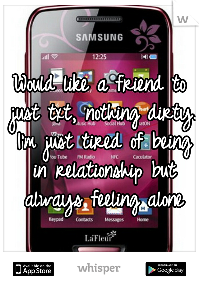 Would like a friend to just txt, nothing dirty. I'm just tired of being in relationship but always feeling alone