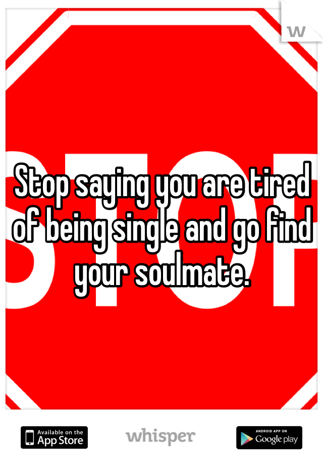 Stop saying you are tired of being single and go find your soulmate. 