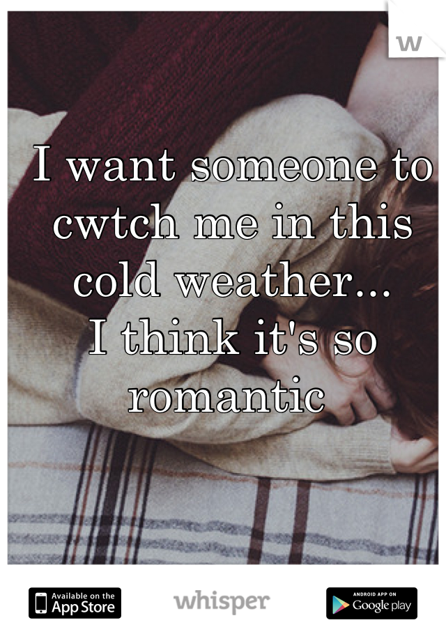 I want someone to cwtch me in this cold weather...
I think it's so romantic 