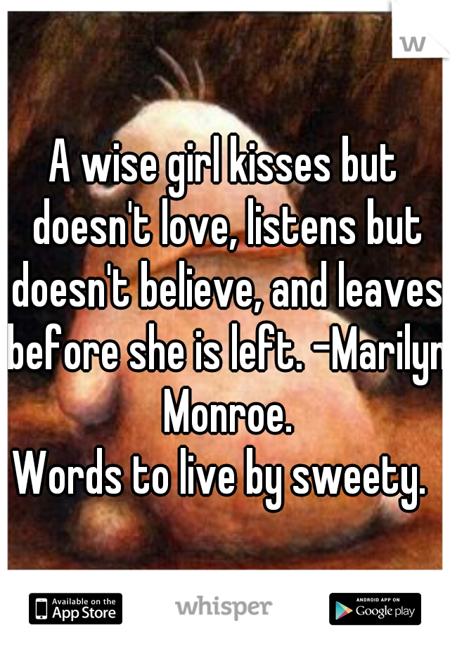 A wise girl kisses but doesn't love, listens but doesn't believe, and leaves before she is left. -Marilyn Monroe.
Words to live by sweety. 