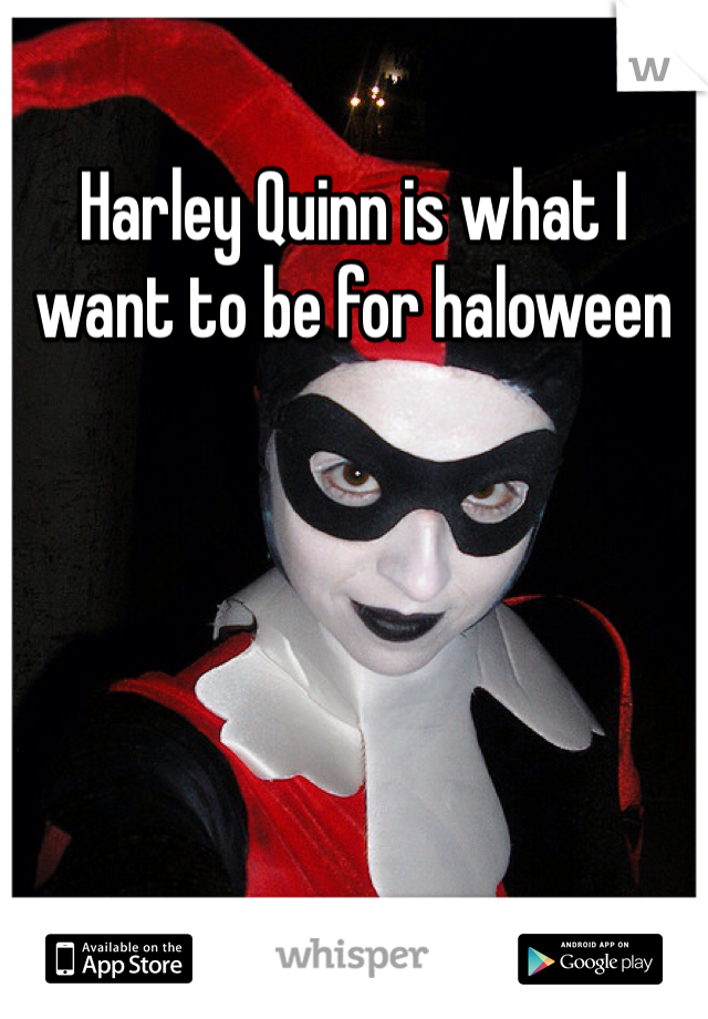 Harley Quinn is what I want to be for haloween 