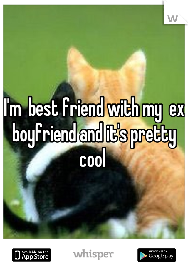 I'm  best friend with my  ex boyfriend and it's pretty cool 