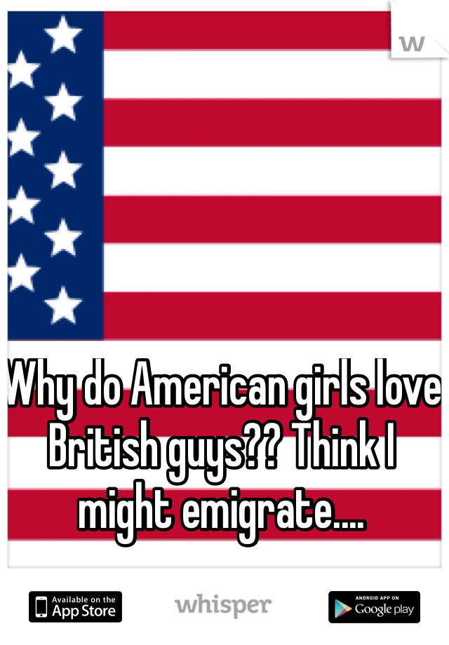 Why do American girls love British guys?? Think I might emigrate....