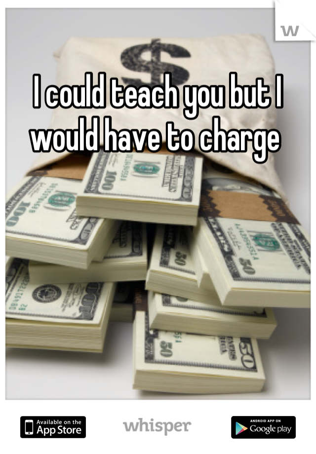 I could teach you but I would have to charge 