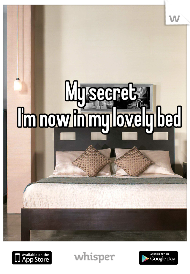 My secret 
I'm now in my lovely bed 