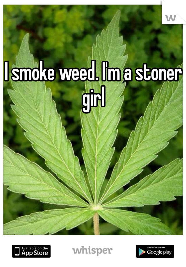 I smoke weed. I'm a stoner girl