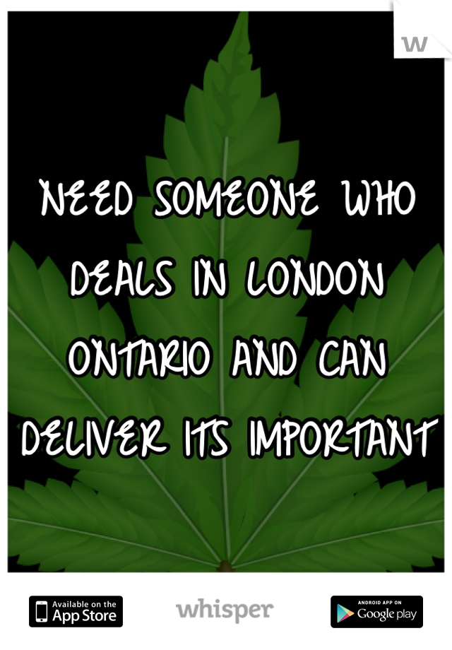 NEED SOMEONE WHO DEALS IN LONDON ONTARIO AND CAN DELIVER ITS IMPORTANT