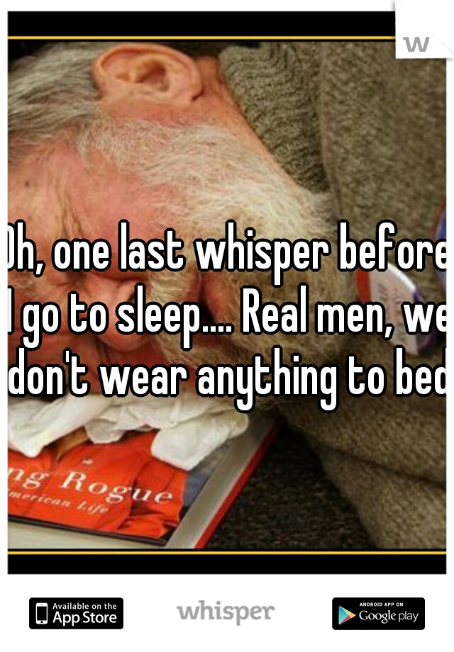 Oh, one last whisper before I go to sleep.... Real men, we don't wear anything to bed 