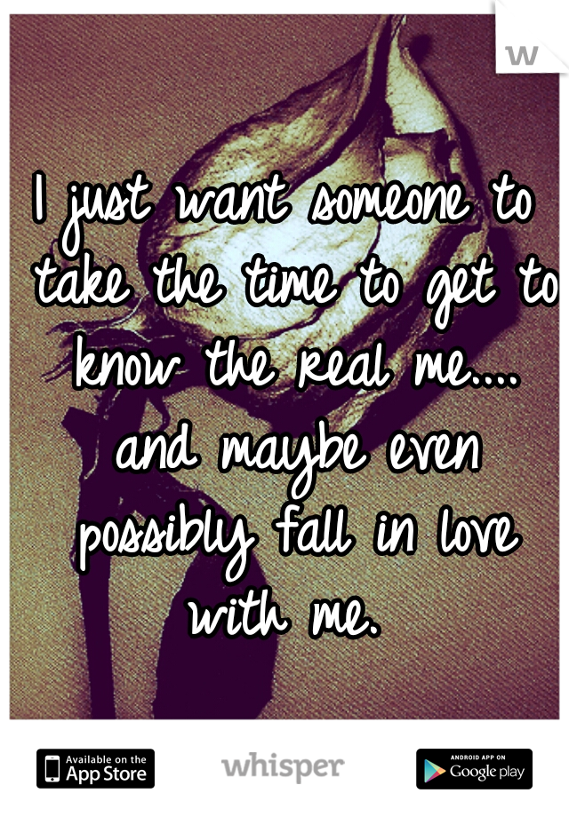 I just want someone to take the time to get to know the real me.... and maybe even possibly fall in love with me. 