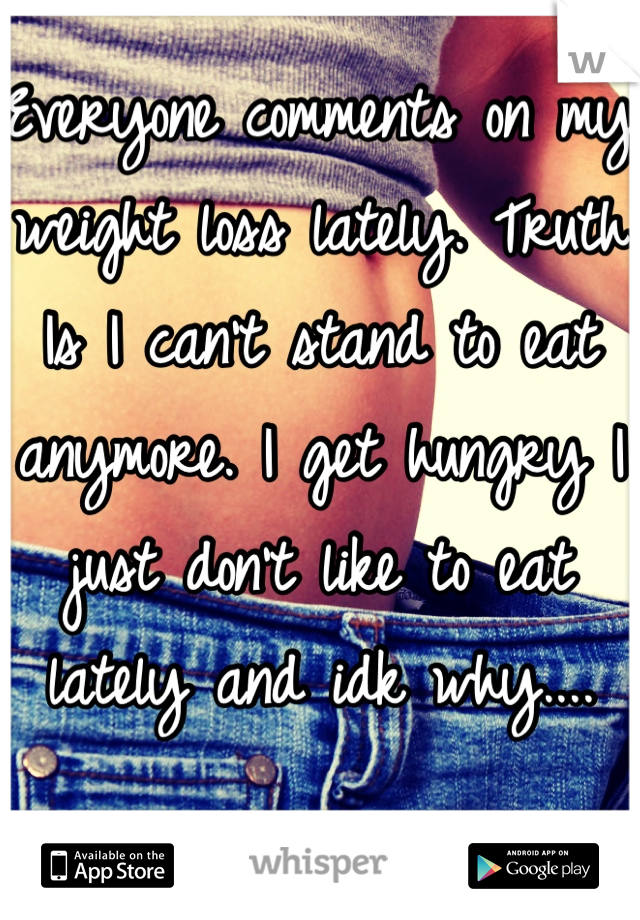 Everyone comments on my weight loss lately. Truth Is I can't stand to eat anymore. I get hungry I just don't like to eat lately and idk why....