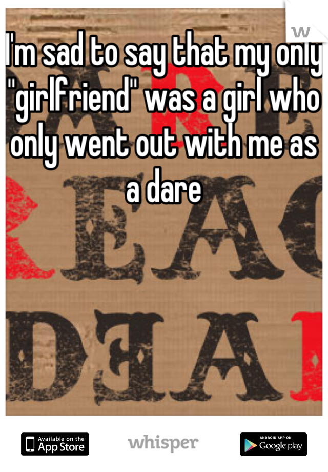 I'm sad to say that my only "girlfriend" was a girl who only went out with me as a dare