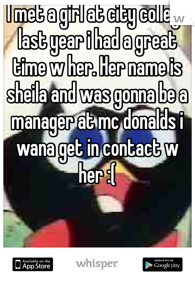 I met a girl at city college last year i had a great time w her. Her name is sheila and was gonna be a manager at mc donalds i wana get in contact w her :(