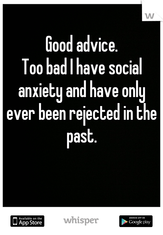 Good advice.
Too bad I have social anxiety and have only ever been rejected in the past.