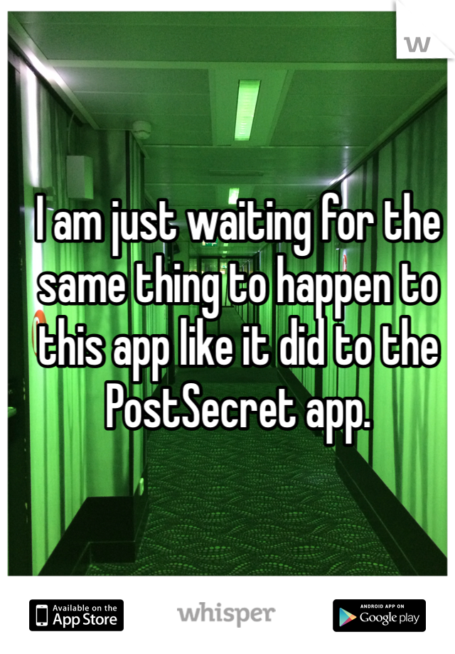 I am just waiting for the same thing to happen to this app like it did to the PostSecret app.