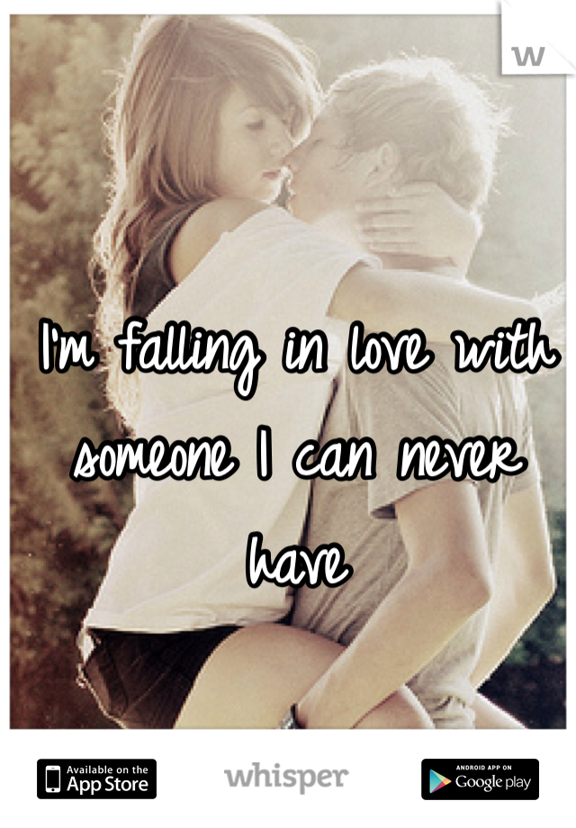 I'm falling in love with someone I can never have 
