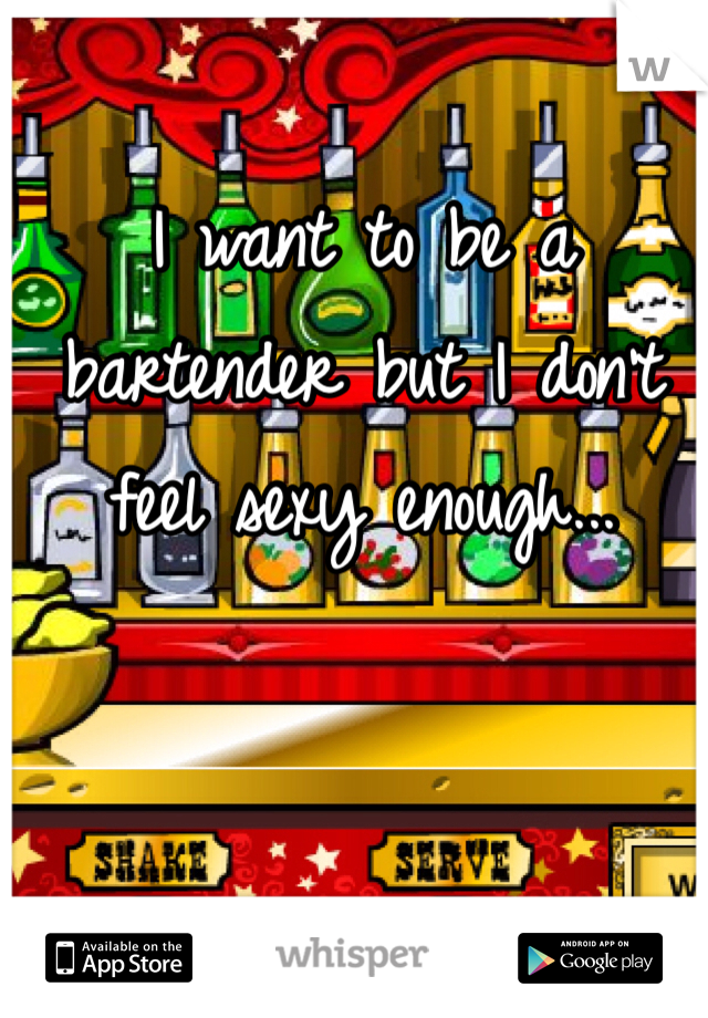 I want to be a bartender but I don't feel sexy enough... 