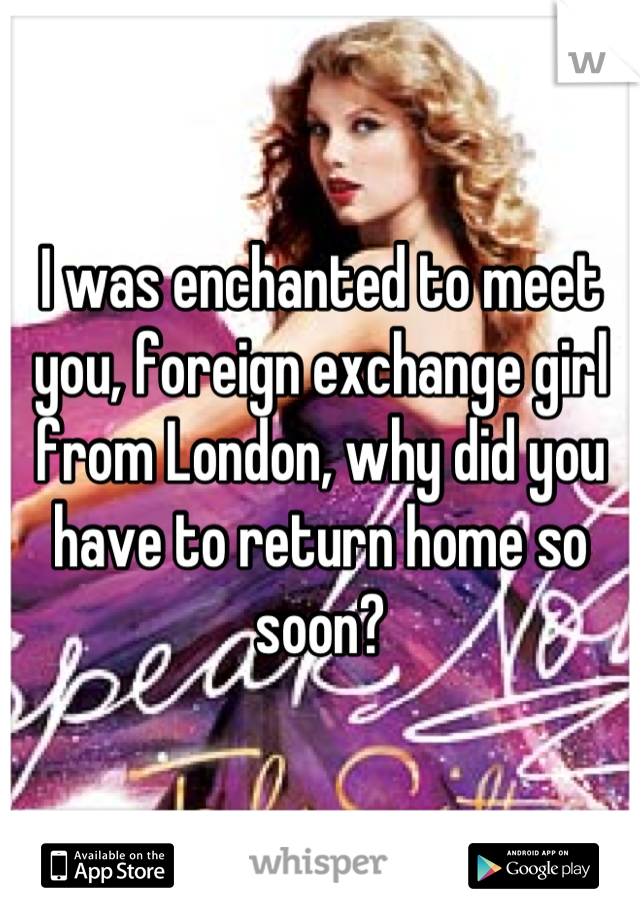 I was enchanted to meet you, foreign exchange girl from London, why did you have to return home so soon?