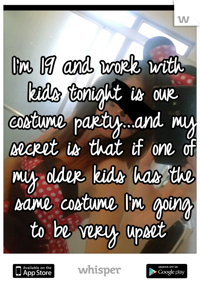 I'm 19 and work with kids tonight is our costume party...and my secret is that if one of my older kids has the same costume I'm going to be very upset 