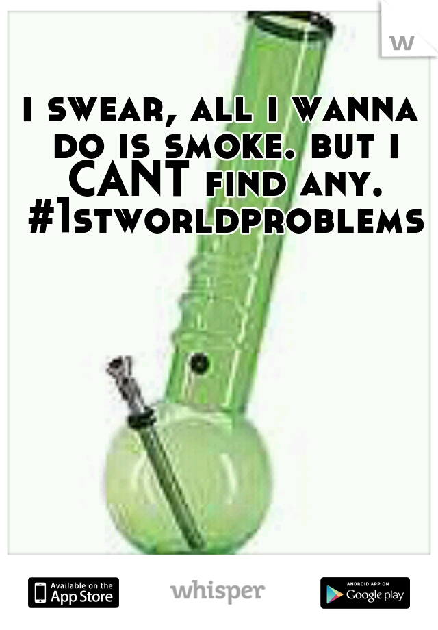 i swear, all i wanna do is smoke. but i CANT find any. #1stworldproblems