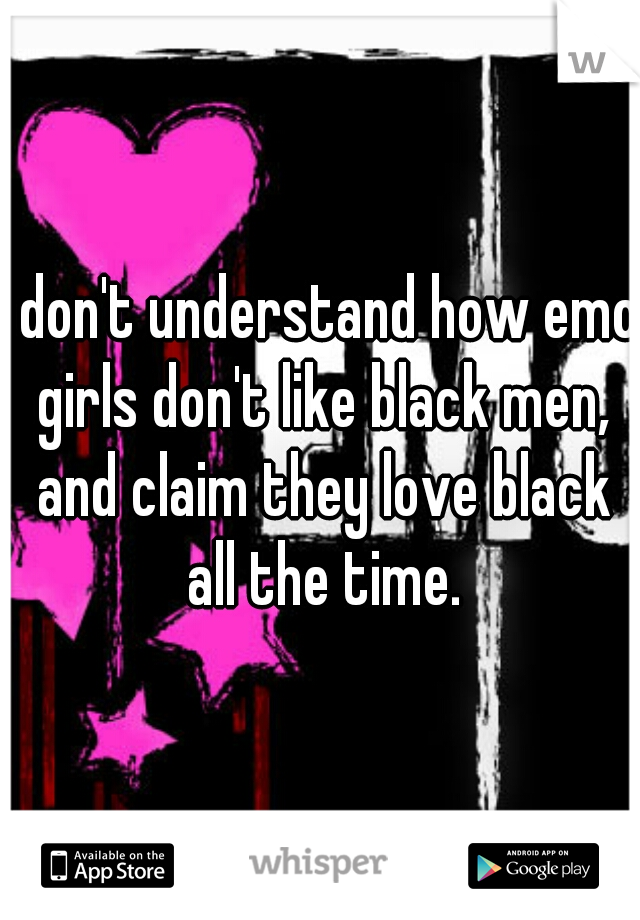 I don't understand how emo girls don't like black men, and claim they love black all the time.